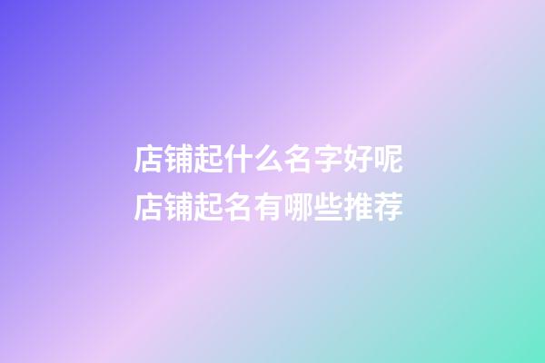 店铺起什么名字好呢 店铺起名有哪些推荐-第1张-店铺起名-玄机派